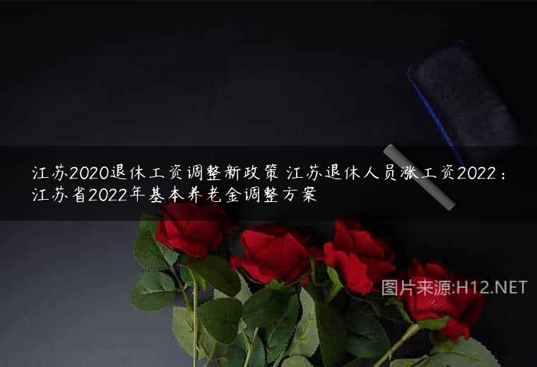 江苏2020退休工资调整新政策 江苏退休人员涨工资2022：江苏省2022年基本养老金调整方案