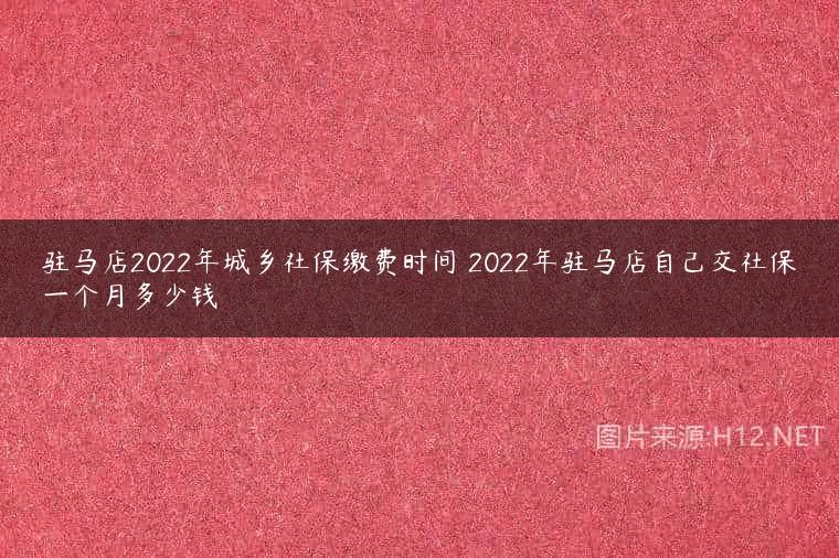 驻马店2022年城乡社保缴费时间 2022年驻马店自己交社保一个月多少钱