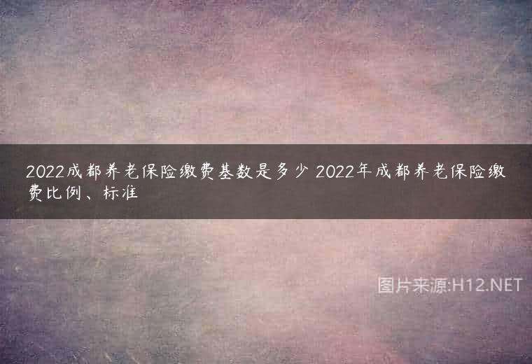 2022成都养老保险缴费基数是多少 2022年成都养老保险缴费比例、标准