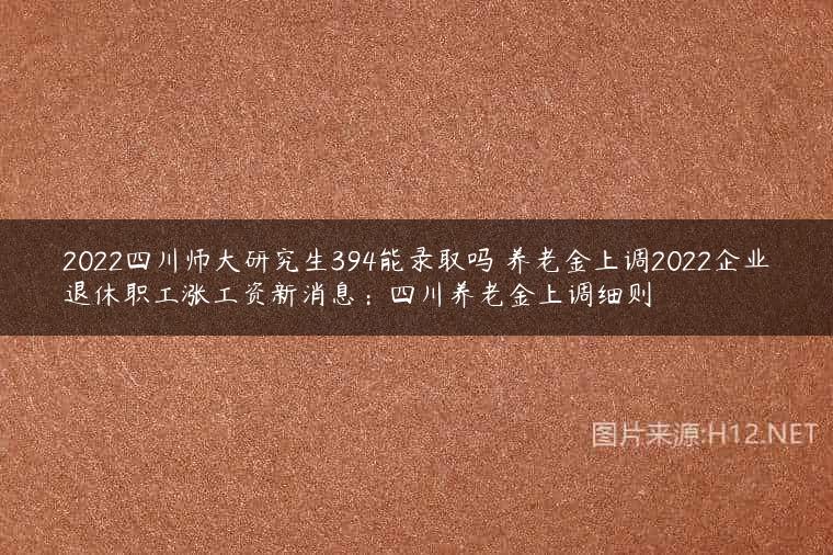 2022四川师大研究生394能录取吗 养老金上调2022企业退休职工涨工资新消息：四川养老金上调细则