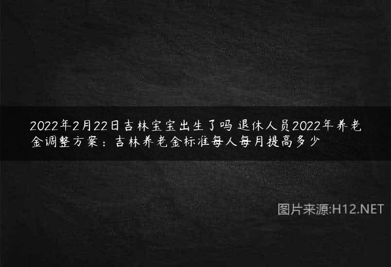 2022年2月22日吉林宝宝出生了吗 退休人员2022年养老金调整方案：吉林养老金标准每人每月提高多少