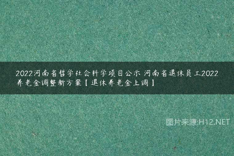 2022河南省哲学社会科学项目公示 河南省退休员工2022养老金调整新方案【退休养老金上调】