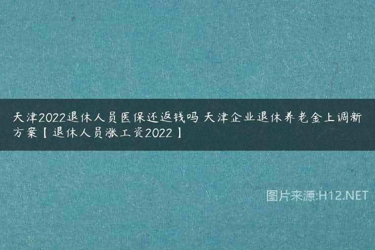天津2022退休人员医保还返钱吗 天津企业退休养老金上调新方案【退休人员涨工资2022】