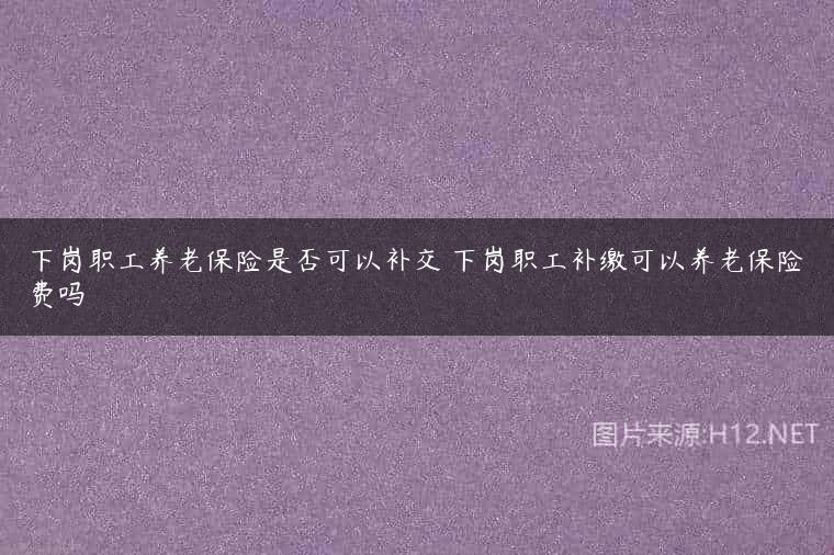 下岗职工养老保险是否可以补交 下岗职工补缴可以养老保险费吗
