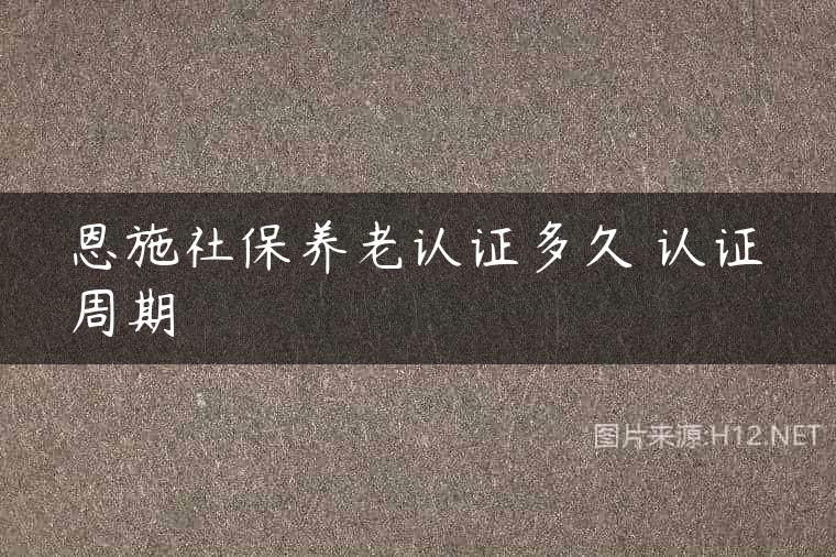 恩施社保养老认证多久 认证周期