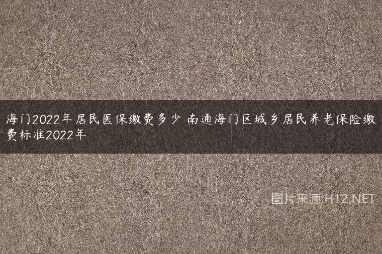 海门2022年居民医保缴费多少 南通海门区城乡居民养老保险缴费标准2022年