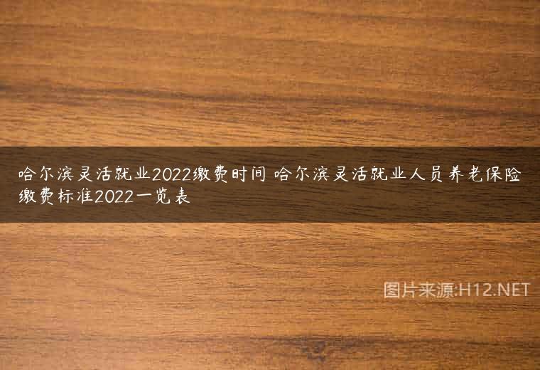 哈尔滨灵活就业2022缴费时间 哈尔滨灵活就业人员养老保险缴费标准2022一览表