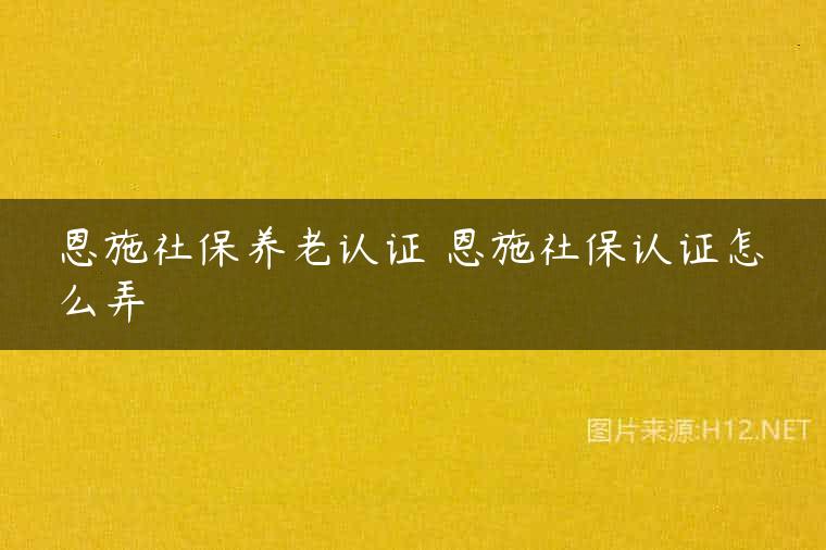 恩施社保养老认证 恩施社保认证怎么弄