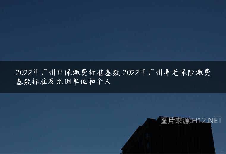 2022年广州社保缴费标准基数 2022年广州养老保险缴费基数标准及比例单位和个人