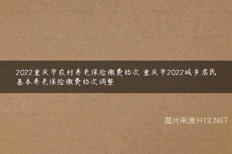 2022重庆市农村养老保险缴费档次 重庆市2022城乡居民基本养老保险缴费档次调整