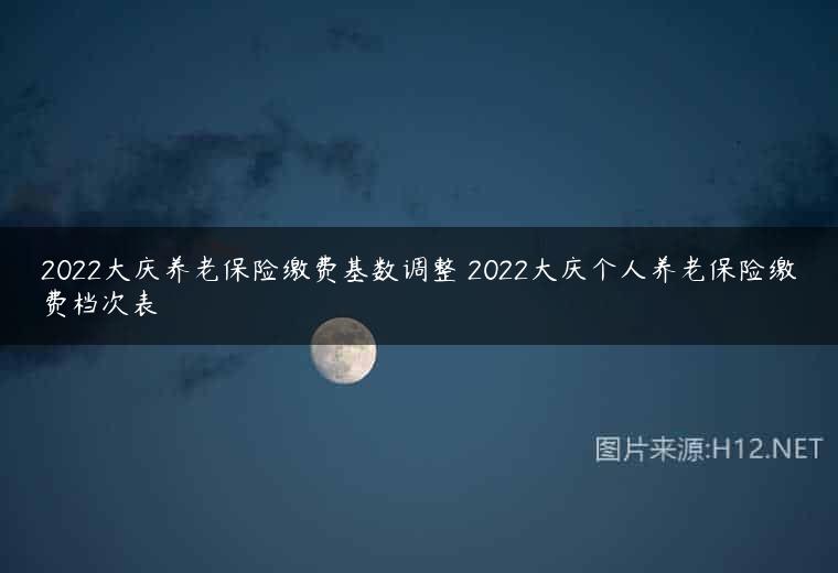 2022大庆养老保险缴费基数调整 2022大庆个人养老保险缴费档次表