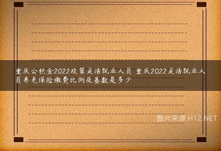 重庆公积金2022政策灵活就业人员 重庆2022灵活就业人员养老保险缴费比例及基数是多少