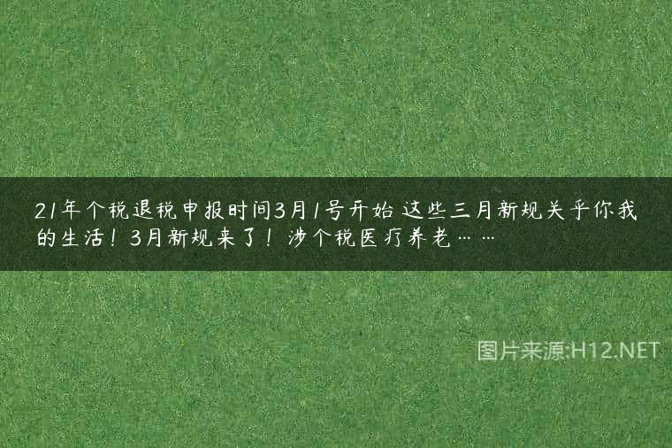 21年个税退税申报时间3月1号开始 这些三月新规关乎你我的生活！3月新规来了！涉个税医疗养老……