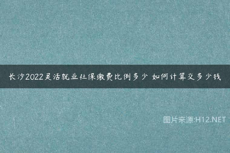 长沙2022灵活就业社保缴费比例多少 如何计算交多少钱