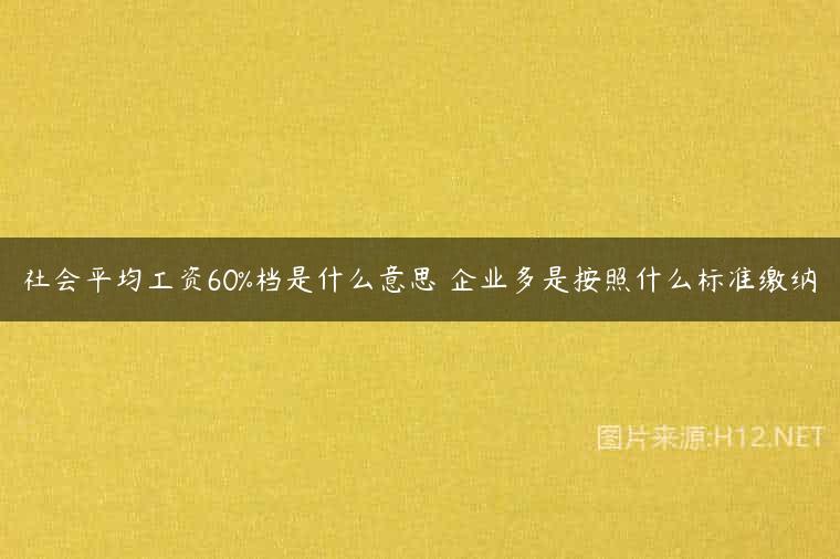 社会平均工资60%档是什么意思 企业多是按照什么标准缴纳