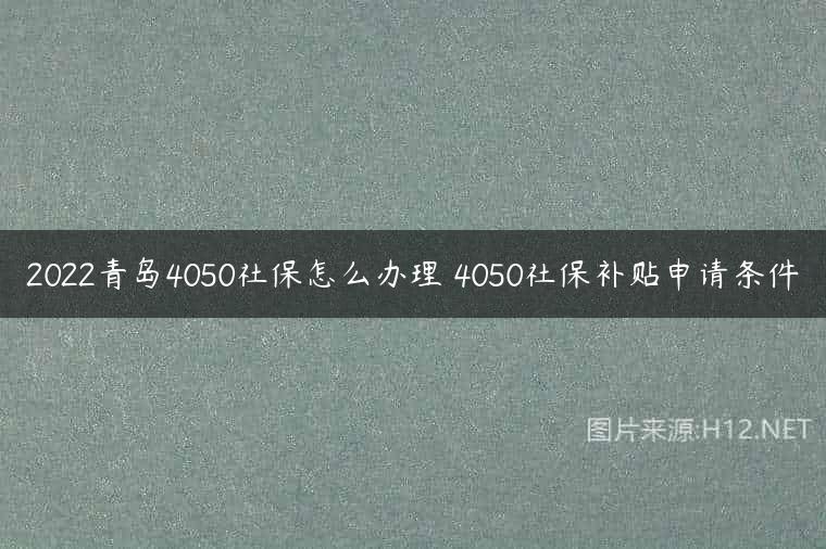 2022青岛4050社保怎么办理 4050社保补贴申请条件