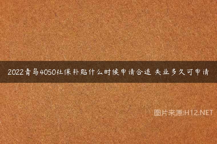 2022青岛4050社保补贴什么时候申请合适 失业多久可申请