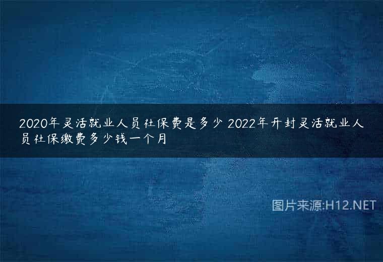 2020年灵活就业人员社保费是多少 2022年开封灵活就业人员社保缴费多少钱一个月