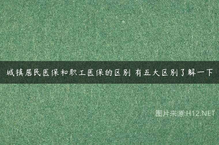 城镇居民医保和职工医保的区别 有五大区别了解一下