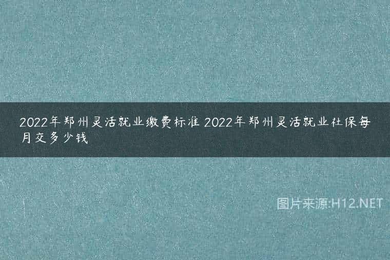 2022年郑州灵活就业缴费标准 2022年郑州灵活就业社保每月交多少钱