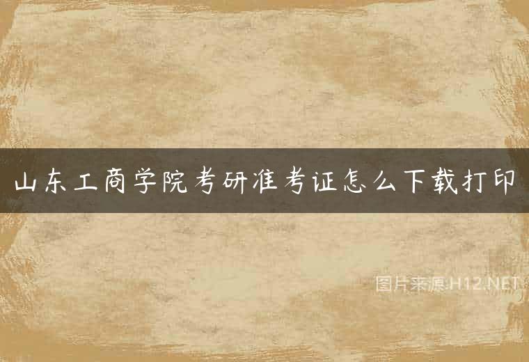 山东工商学院考研准考证怎么下载打印