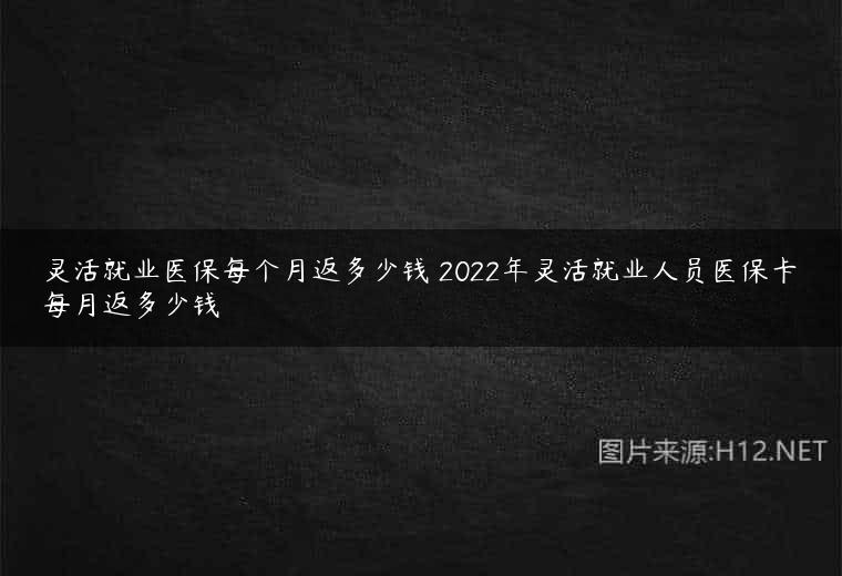 灵活就业医保每个月返多少钱 2022年灵活就业人员医保卡每月返多少钱