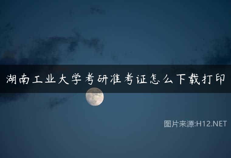 湖南工业大学考研准考证怎么下载打印