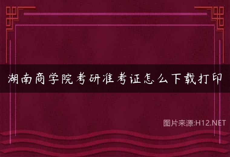 湖南商学院考研准考证怎么下载打印