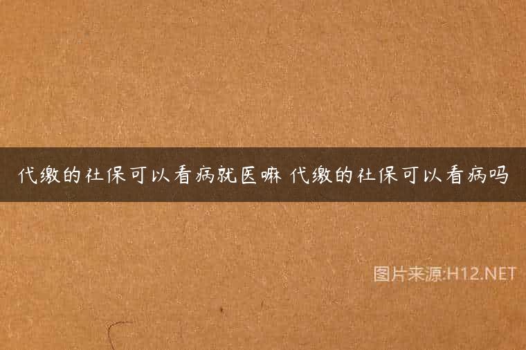 代缴的社保可以看病就医嘛 代缴的社保可以看病吗