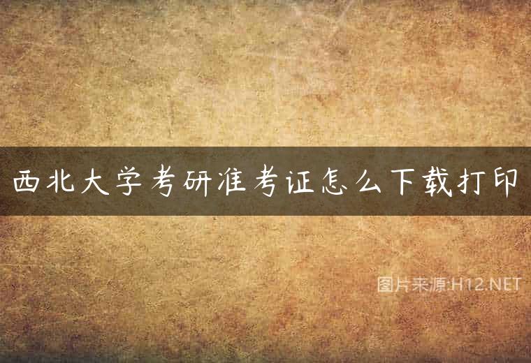 西北大学考研准考证怎么下载打印
