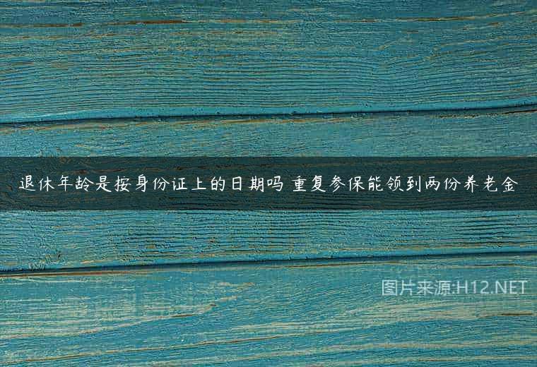 退休年龄是按身份证上的日期吗 重复参保能领到两份养老金