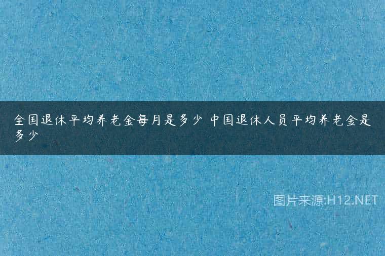 全国退休平均养老金每月是多少 中国退休人员平均养老金是多少