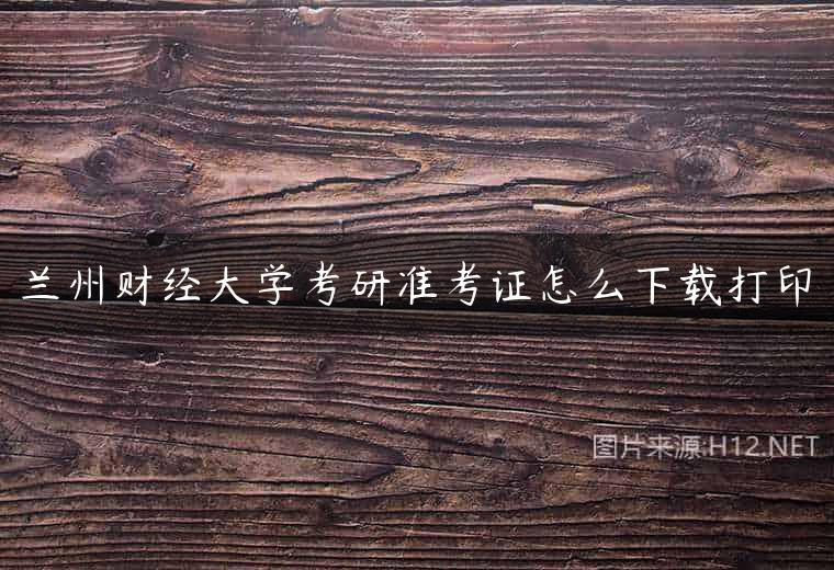 兰州财经大学考研准考证怎么下载打印