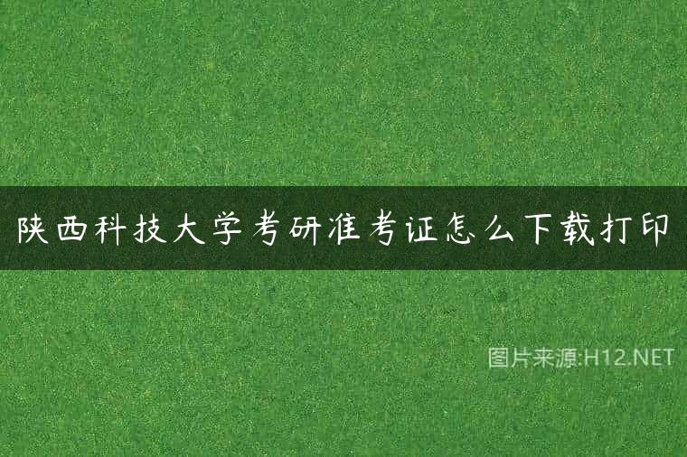 陕西科技大学考研准考证怎么下载打印
