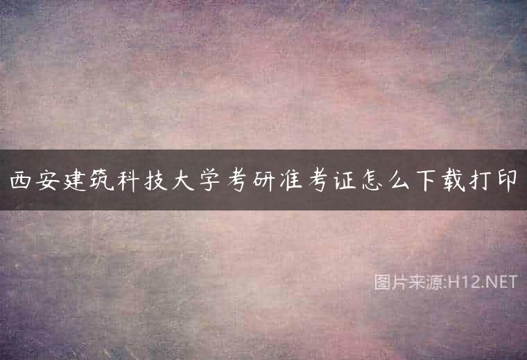 西安建筑科技大学考研准考证怎么下载打印