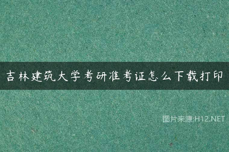 吉林建筑大学考研准考证怎么下载打印