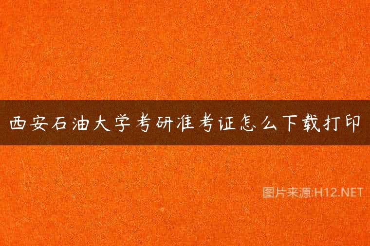 西安石油大学考研准考证怎么下载打印