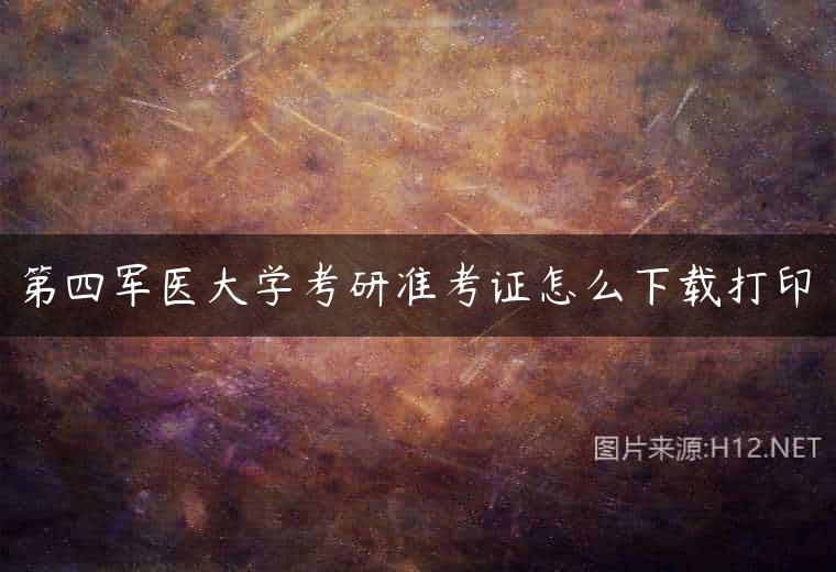 第四军医大学考研准考证怎么下载打印
