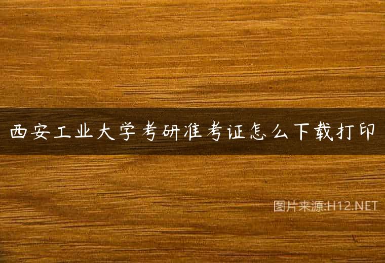 西安工业大学考研准考证怎么下载打印