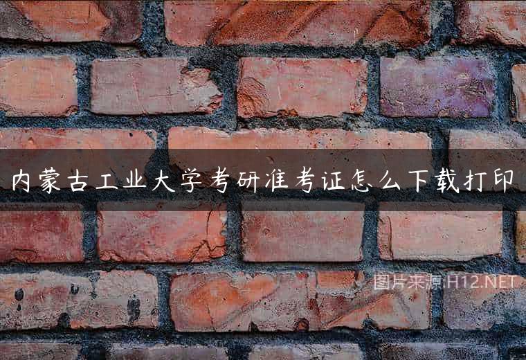 内蒙古工业大学考研准考证怎么下载打印