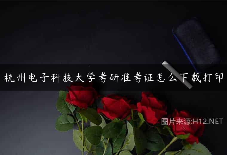 杭州电子科技大学考研准考证怎么下载打印