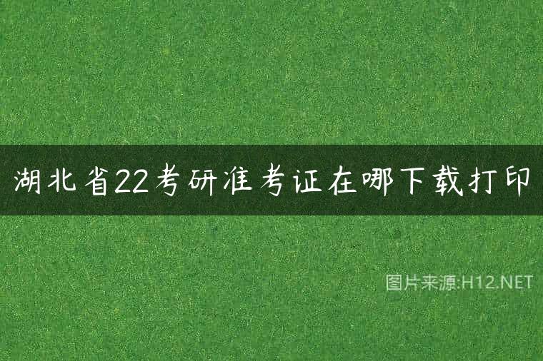 湖北省22考研准考证在哪下载打印