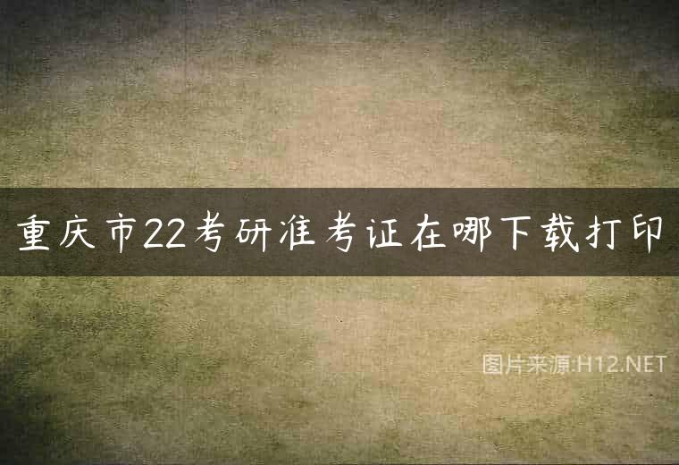 重庆市22考研准考证在哪下载打印