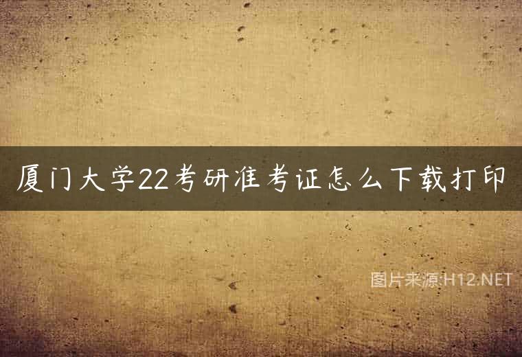 厦门大学22考研准考证怎么下载打印