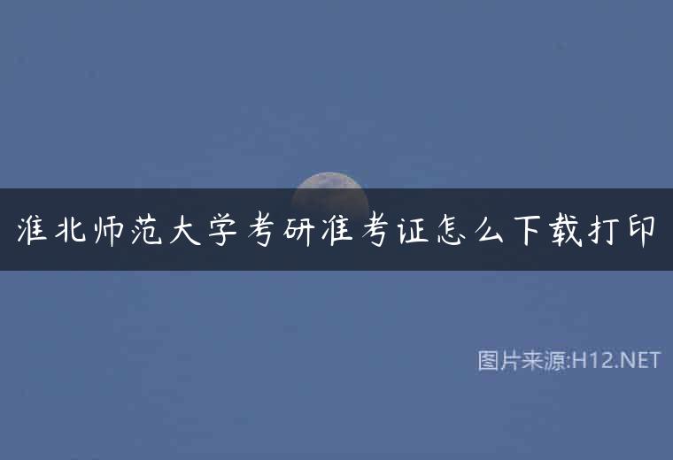 淮北师范大学考研准考证怎么下载打印