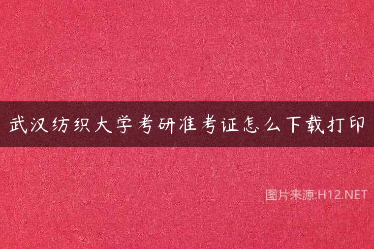 武汉纺织大学考研准考证怎么下载打印