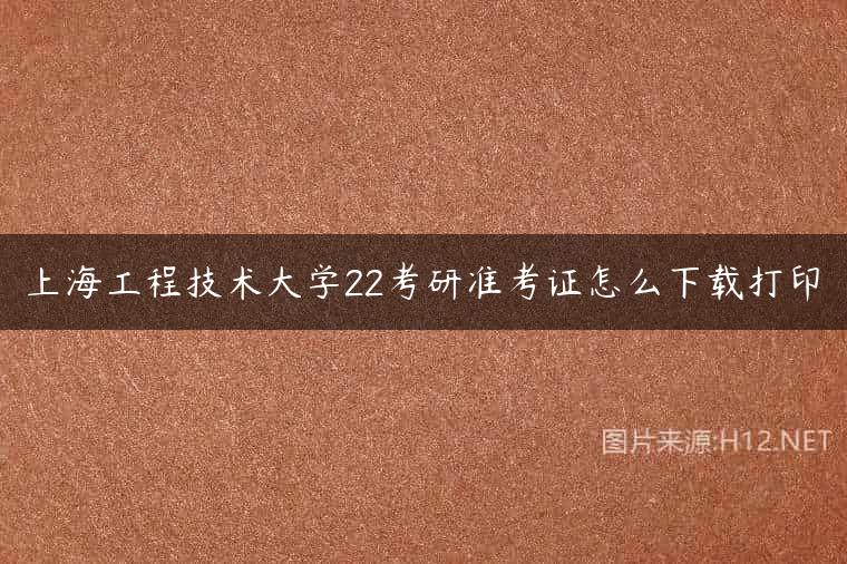 上海工程技术大学22考研准考证怎么下载打印