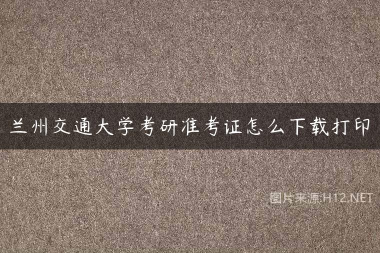 兰州交通大学考研准考证怎么下载打印