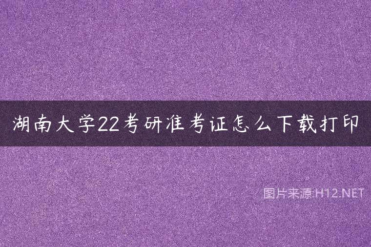 湖南大学22考研准考证怎么下载打印
