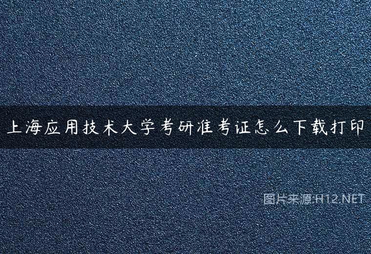 上海应用技术大学考研准考证怎么下载打印